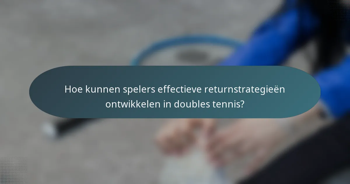 Hoe kunnen spelers effectieve returnstrategieën ontwikkelen in doubles tennis?