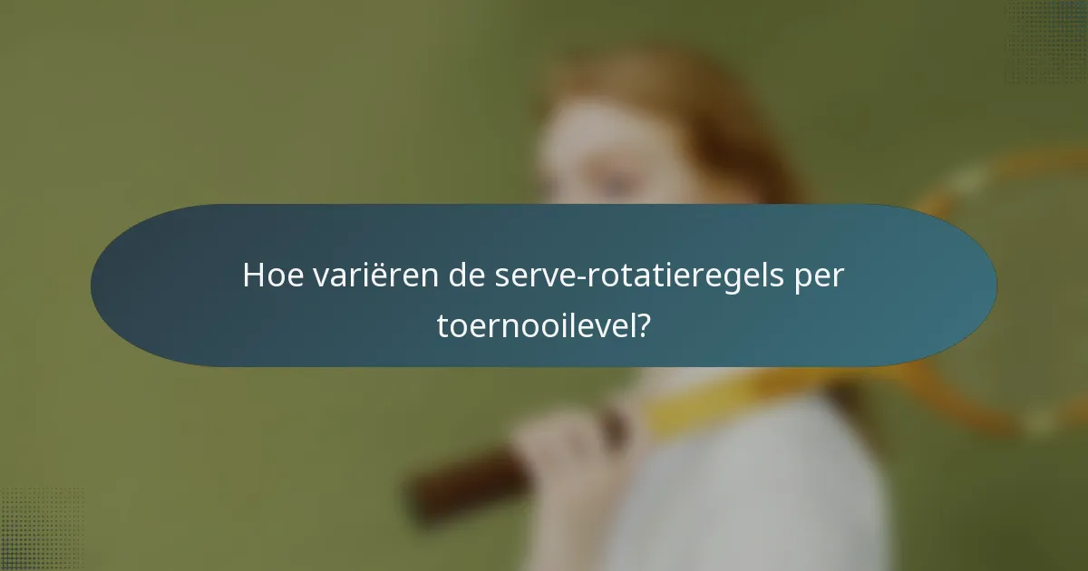 Hoe variëren de serve-rotatieregels per toernooilevel?