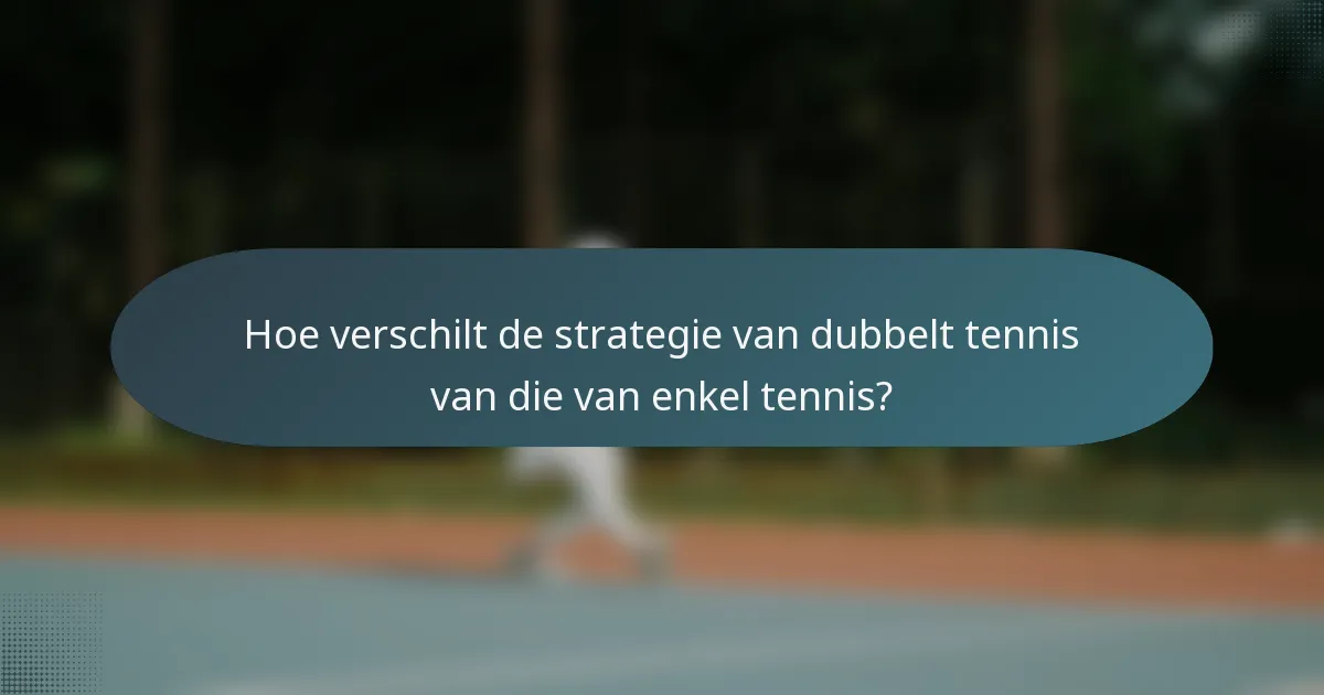 Hoe verschilt de strategie van dubbelt tennis van die van enkel tennis?