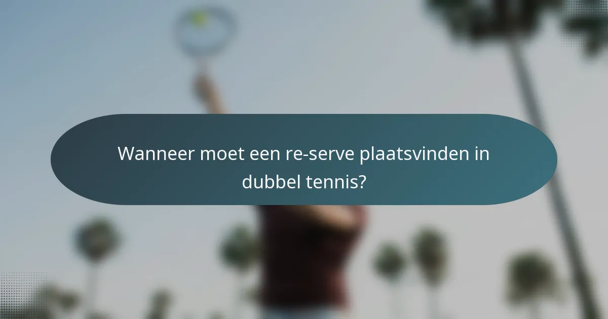 Wanneer moet een re-serve plaatsvinden in dubbel tennis?