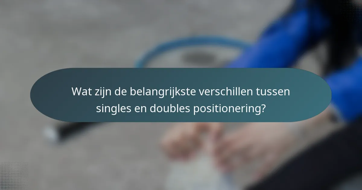 Wat zijn de belangrijkste verschillen tussen singles en doubles positionering?