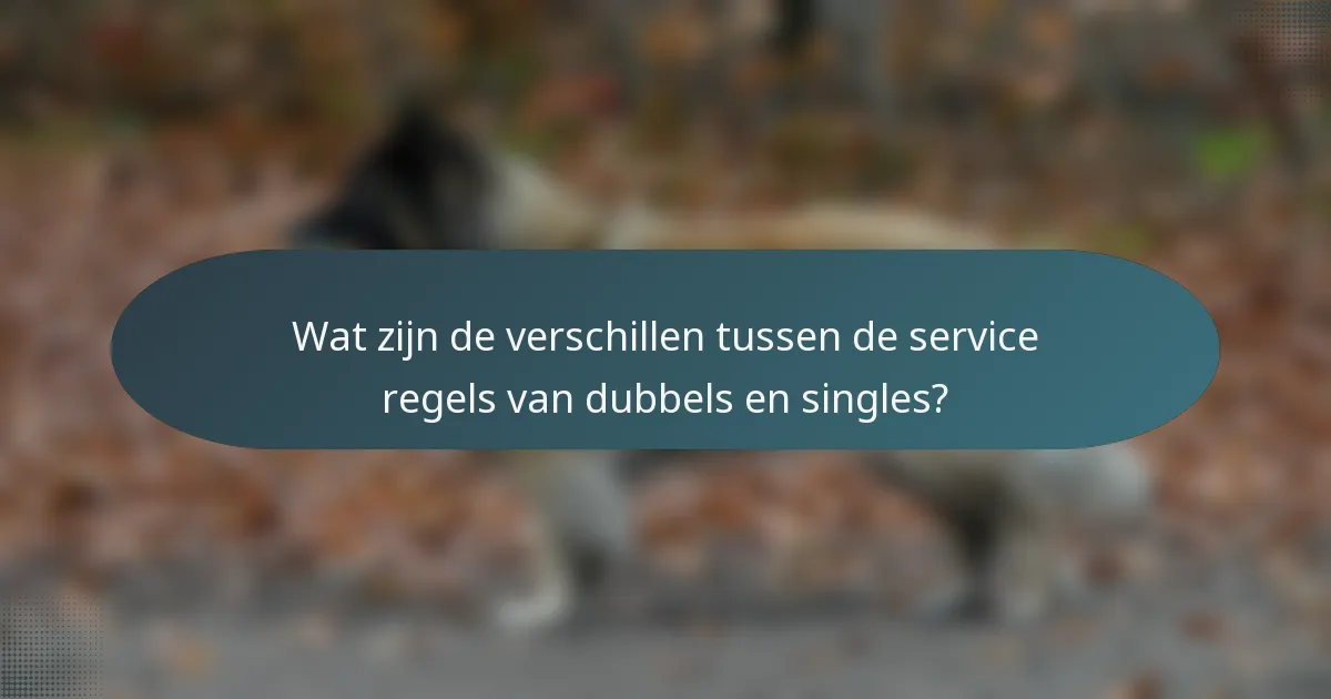 Wat zijn de verschillen tussen de service regels van dubbels en singles?
