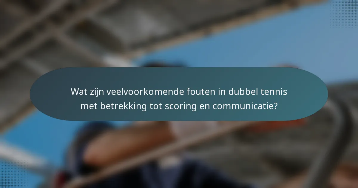 Wat zijn veelvoorkomende fouten in dubbel tennis met betrekking tot scoring en communicatie?