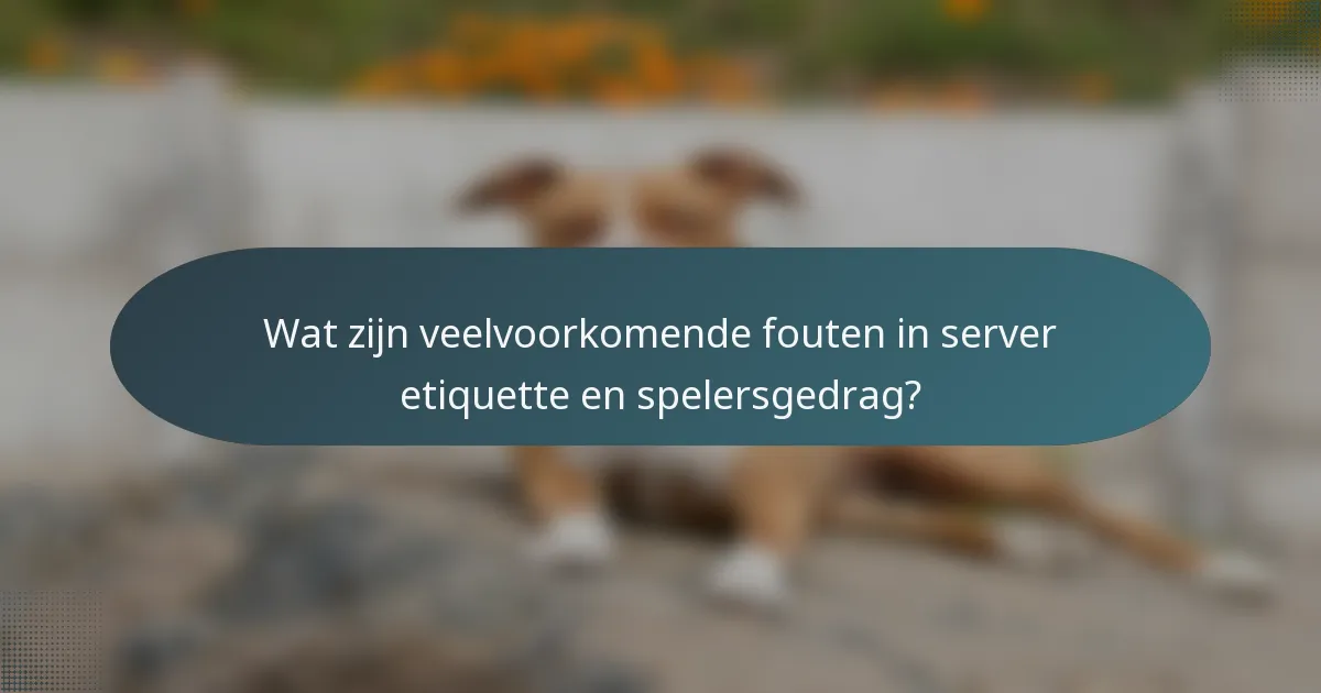 Wat zijn veelvoorkomende fouten in server etiquette en spelersgedrag?