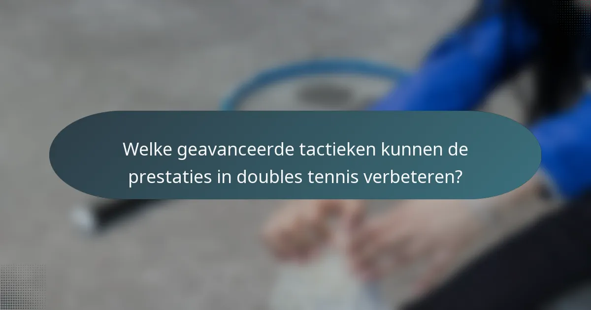 Welke geavanceerde tactieken kunnen de prestaties in doubles tennis verbeteren?