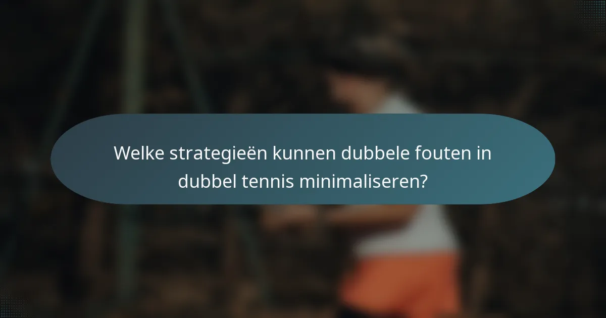 Welke strategieën kunnen dubbele fouten in dubbel tennis minimaliseren?
