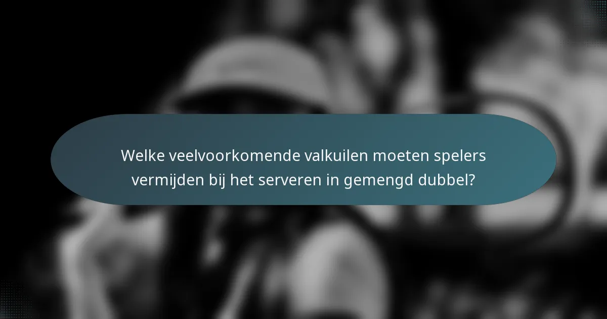 Welke veelvoorkomende valkuilen moeten spelers vermijden bij het serveren in gemengd dubbel?